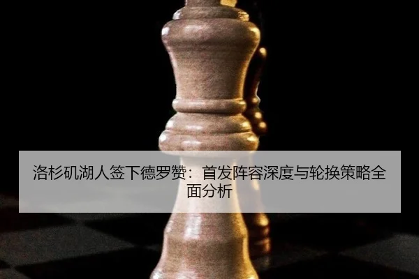 洛杉矶湖人签下德罗赞：首发阵容深度与轮换策略全面分析