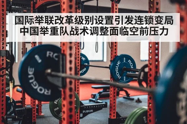 国际举联改革级别设置引发连锁变局 中国举重队战术调整面临空前压力