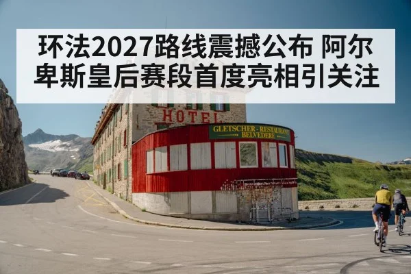 环法2027路线震撼公布 阿尔卑斯皇后赛段首度亮相引关注