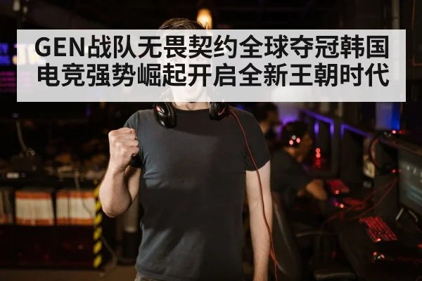 GEN战队无畏契约全球夺冠韩国电竞强势崛起开启全新王朝时代