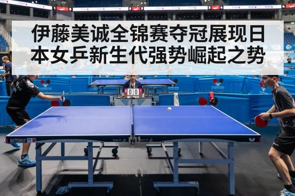 伊藤美诚全锦赛夺冠展现日本女乒新生代强势崛起之势