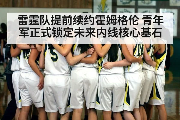 雷霆队提前续约霍姆格伦 青年军正式锁定未来内线核心基石