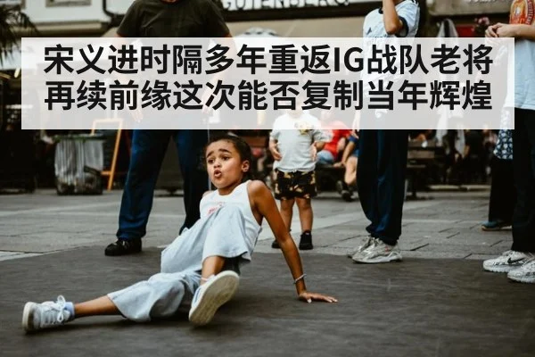 宋义进时隔多年重返IG战队老将再续前缘这次能否复制当年辉煌